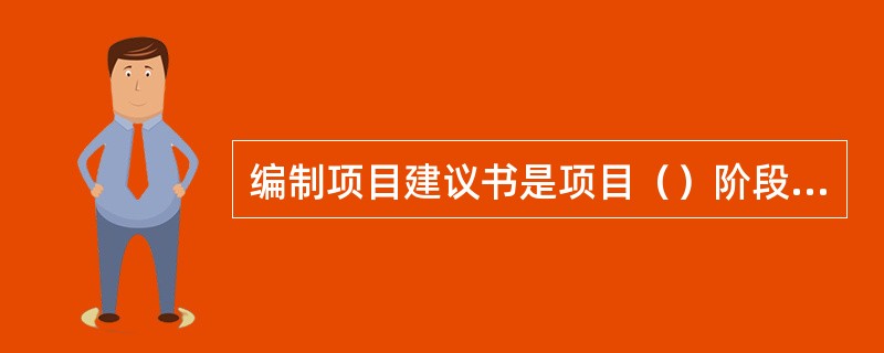 编制项目建议书是项目（）阶段的工作。