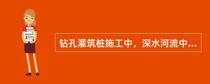 钻孔灌筑桩施工中，深水河流中必须搭设水上作业平台，作业平台应根据施工荷载、水深、