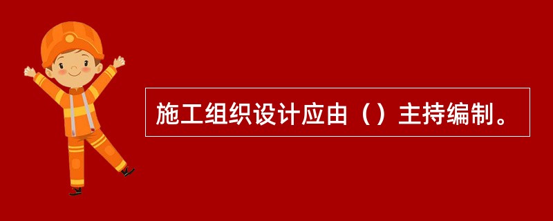 施工组织设计应由（）主持编制。