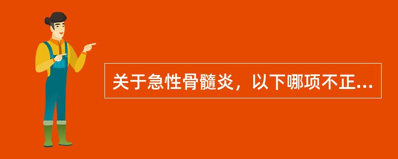 关于急性骨髓炎，以下哪项不正确（）。