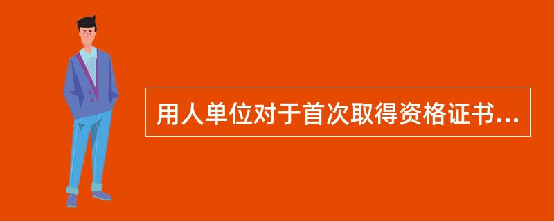 用人单位对于首次取得资格证书的人员，应当在其正式上岗前安排不少于（）个月的实习操