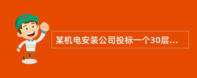 某机电安装公司投标一个30层的商务楼机电工程项目，机电工程范围有：建筑给水排水、