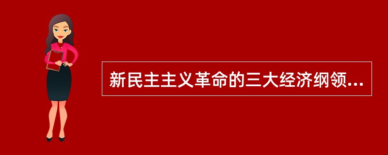 新民主主义革命的三大经济纲领是（）