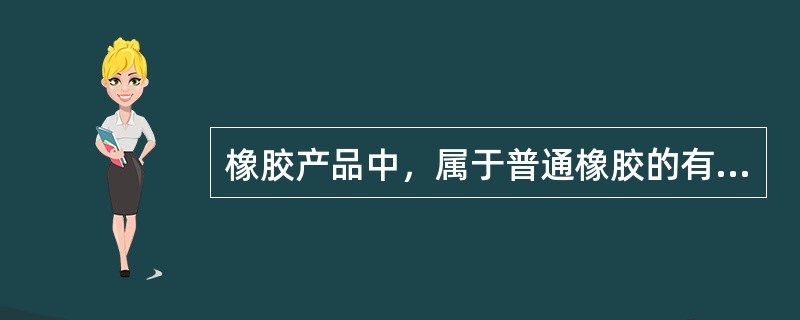 橡胶产品中，属于普通橡胶的有（）。