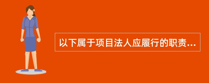 以下属于项目法人应履行的职责是（）。