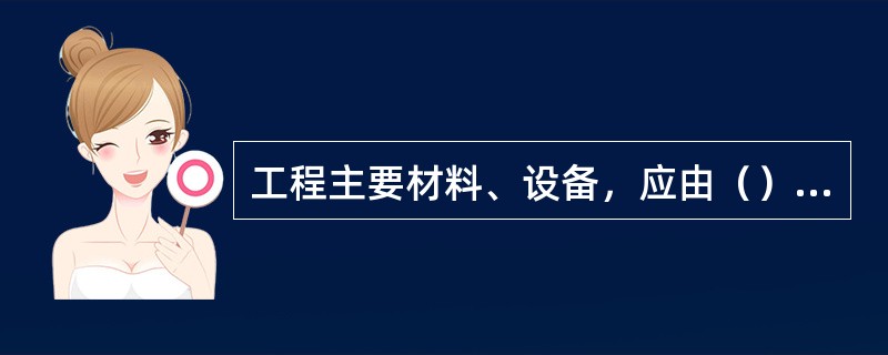 工程主要材料、设备，应由（）负责招标采购。