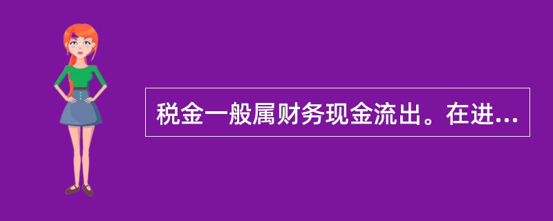 税金一般属财务现金流出。在进行税金计算时应根据相关税法和技术方案的具体情况确定相