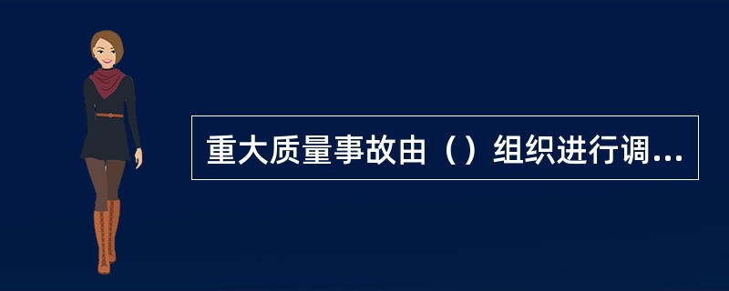 重大质量事故由（）组织进行调查。