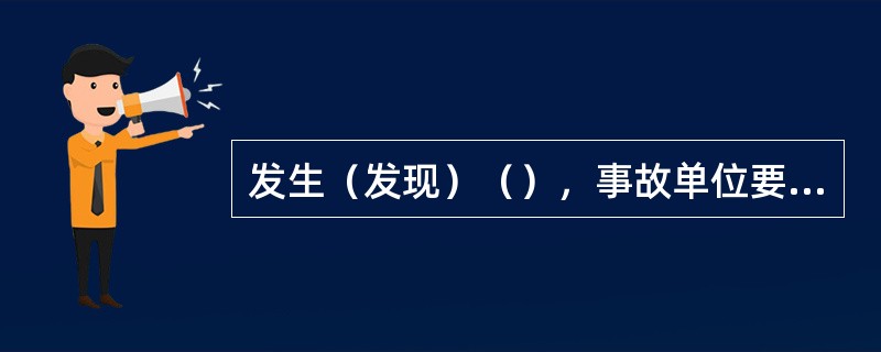 发生（发现）（），事故单位要在48小时内向有关单位提出书面报告。