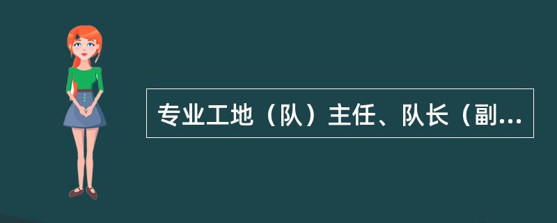 专业工地（队）主任、队长（副主任、副队长）职责是什么？