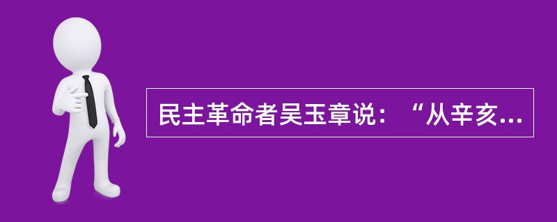 民主革命者吴玉章说：“从辛亥革命起，我们为了推翻清朝而迁就袁世凯，后来为了反对北