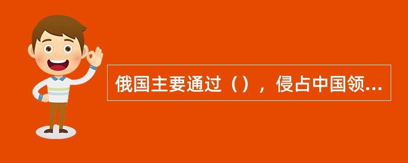 俄国主要通过（），侵占中国领土150万平方公里。