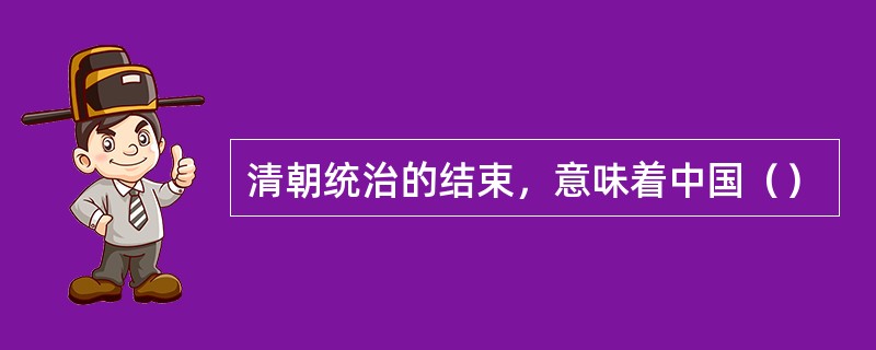 清朝统治的结束，意味着中国（）