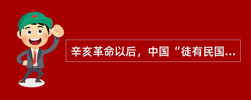 辛亥革命以后，中国“徒有民国之名，毫无民国之实”。这表明辛亥革命至五四运动前，中