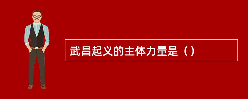 武昌起义的主体力量是（）