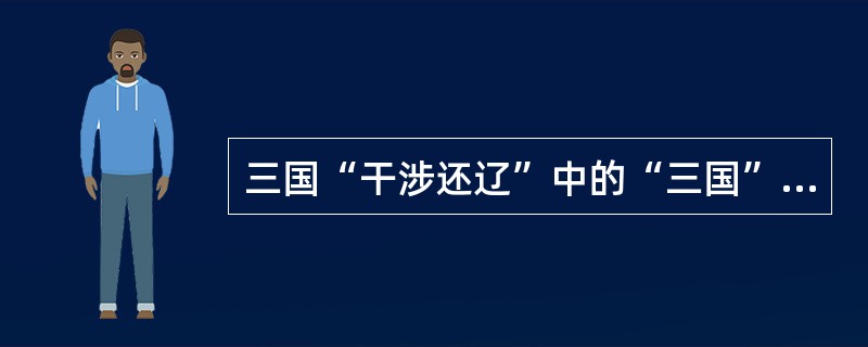 三国“干涉还辽”中的“三国”指的是（）