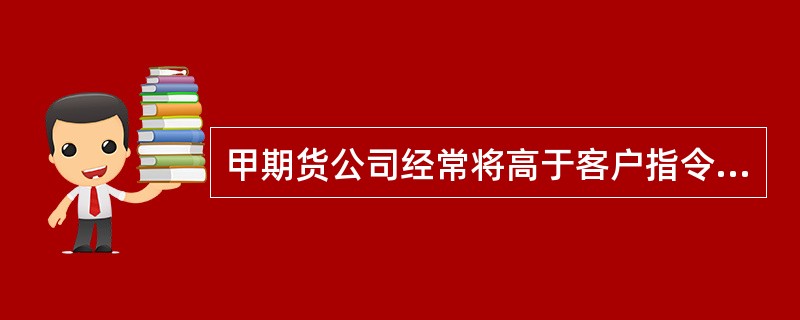 甲期货公司经常将高于客户指令价格卖出或者低于客户指令价格买入后的差价利益占为已有