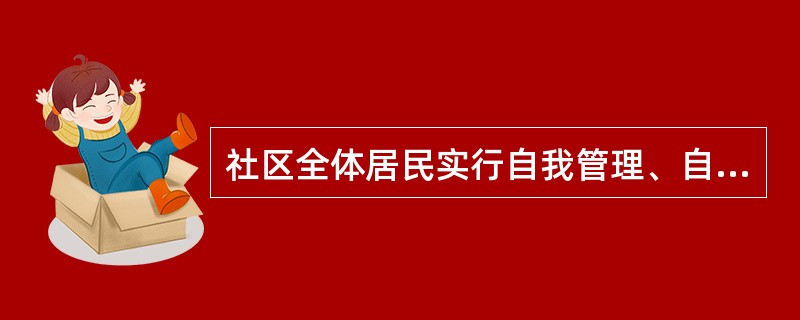 社区全体居民实行自我管理、自我教育、自我服务、自我监督，这体现了居民委员会的（）