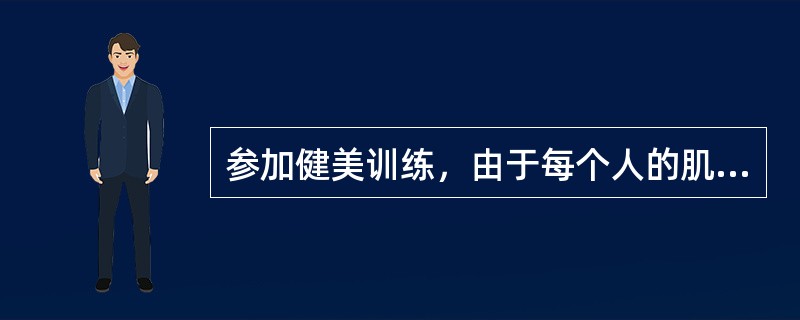 参加健美训练，由于每个人的肌纤维类型、身体组成等都不相同，存在较大的个体差异性。