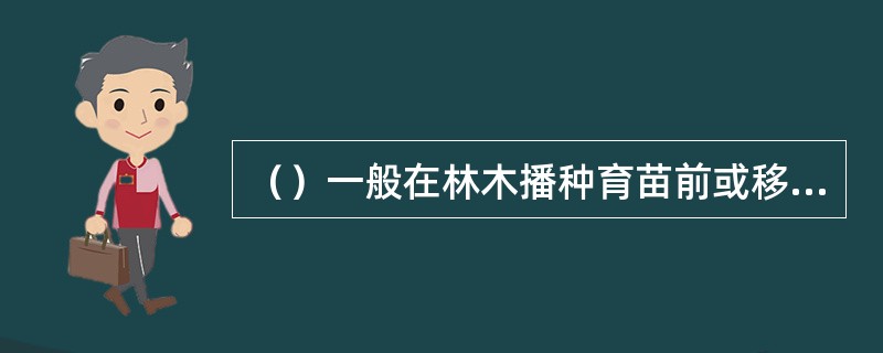 （）一般在林木播种育苗前或移栽、种植前施用。