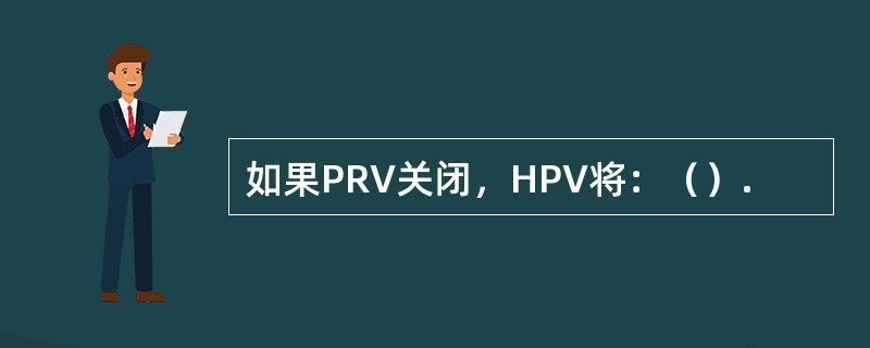 如果PRV关闭，HPV将：（）.