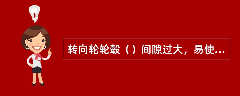 转向轮轮毂（）间隙过大，易使转向轮摇摆。