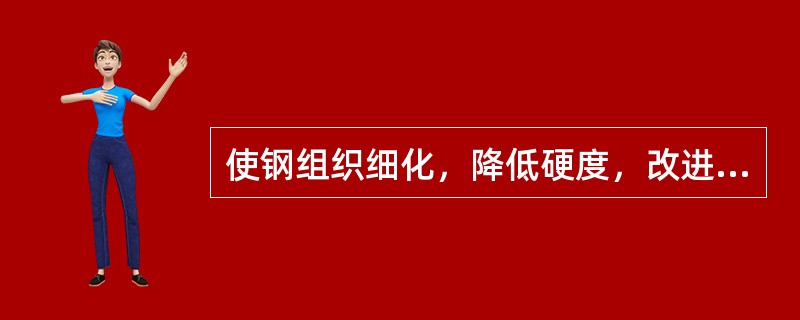 使钢组织细化，降低硬度，改进切削性，采用（）热处理工艺。