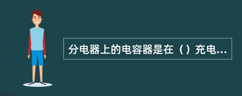 分电器上的电容器是在（）充电的。