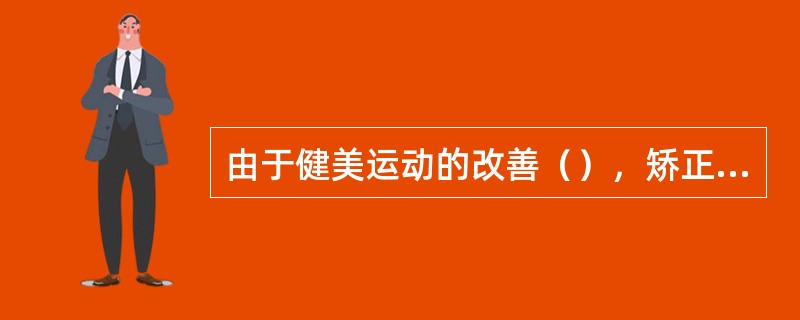 由于健美运动的改善（），矫正畸形的这一作用，某些动作已被运用于医疗体育方面，为患