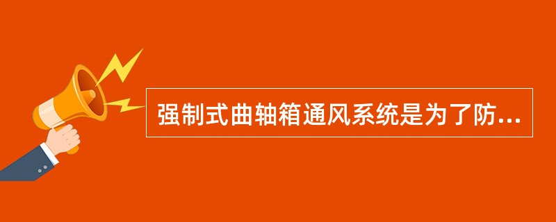 强制式曲轴箱通风系统是为了防止曲轴箱气体排放到大气中的净化装置 。