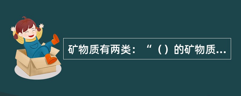 矿物质有两类：“（）的矿物质”：钙、磷、镁、钾、硫、钠、氯。“小量需要的矿物质”