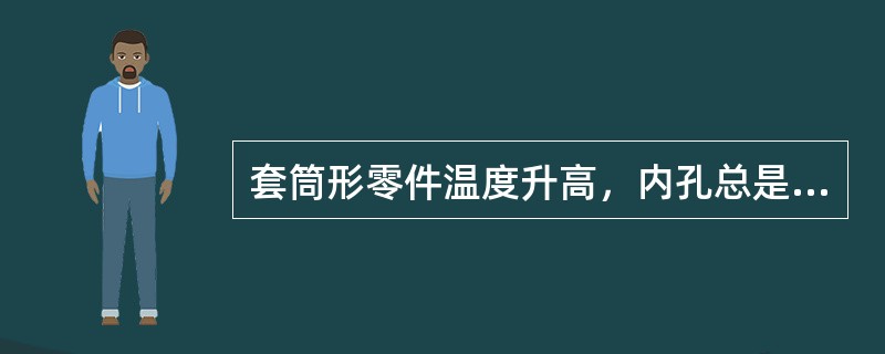套筒形零件温度升高，内孔总是（）。