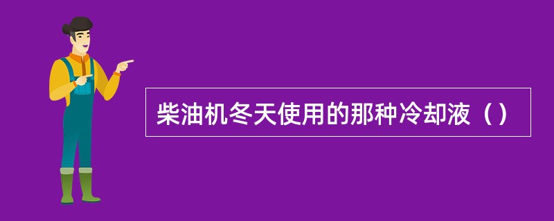 柴油机冬天使用的那种冷却液（）