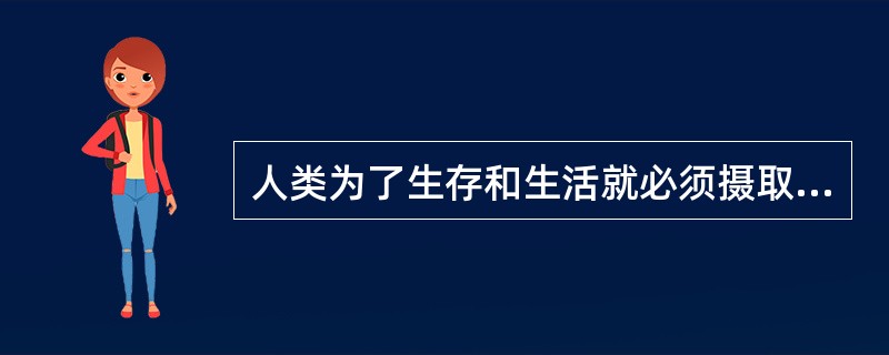 人类为了生存和生活就必须摄取足够的食物，以维持生长发育、正常的物质代谢、生理技能