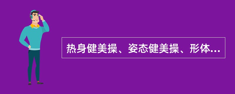 热身健美操、姿态健美操、形体健美操、减脂健美操、节奏健美操等，这类健美操都是按练