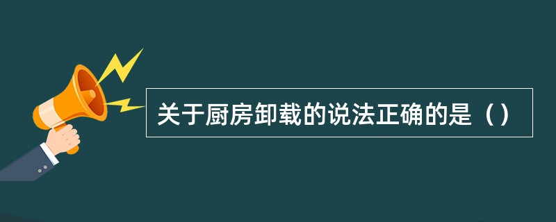 关于厨房卸载的说法正确的是（）