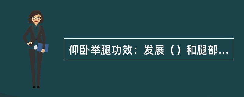 仰卧举腿功效：发展（）和腿部肌肉力量，锻炼下腹部肌群和大腿上部肌群。