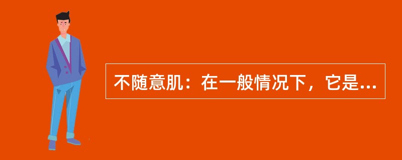 不随意肌：在一般情况下，它是不受人的意识所控制的，它的收缩和伸展，都是通过人体的