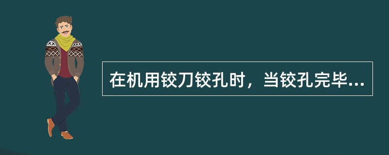 在机用铰刀铰孔时，当铰孔完毕，应（）