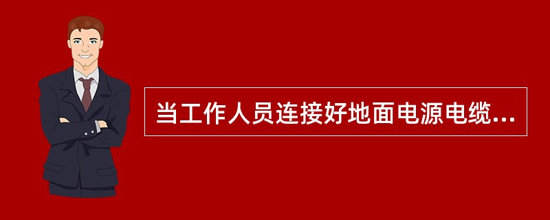 当工作人员连接好地面电源电缆到飞机外电源插座并确认电缆电源开关接通的情况下，在驾