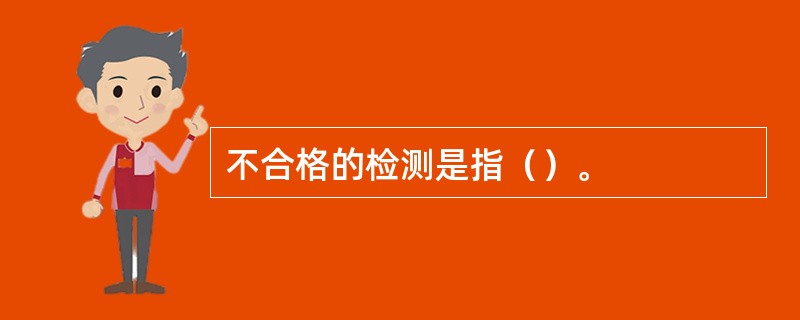 不合格的检测是指（）。