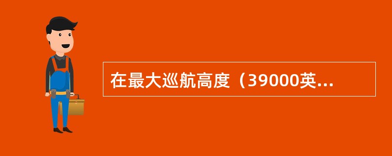 在最大巡航高度（39000英尺）时，客舱正常的最大高度是（）