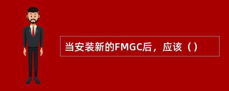 当安装新的FMGC后，应该（）