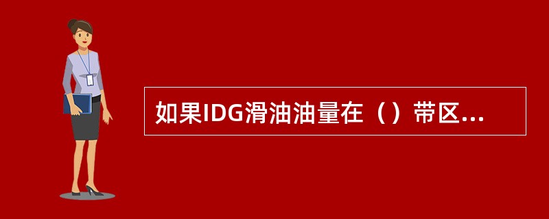 如果IDG滑油油量在（）带区之上，需要进行滑油维护工作。如果滑油油量在（）带区以