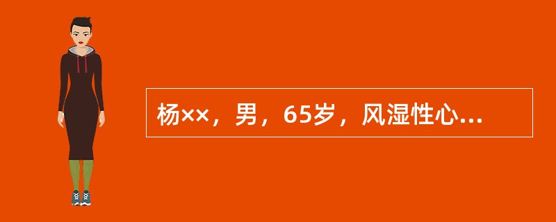 杨××，男，65岁，风湿性心脏病伴心房颤动，慢性心功能不全已十余年，1988年4