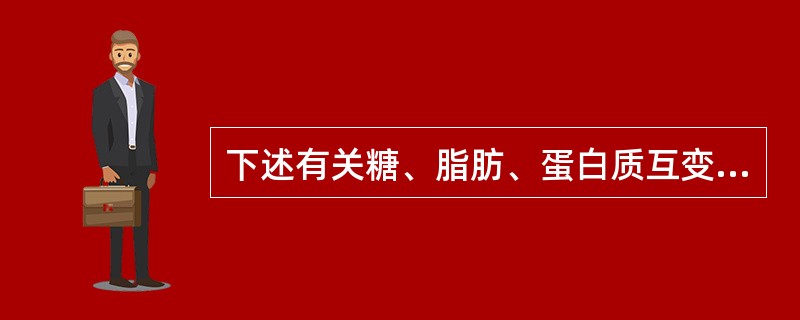 下述有关糖、脂肪、蛋白质互变的叙述中，哪项错误（）