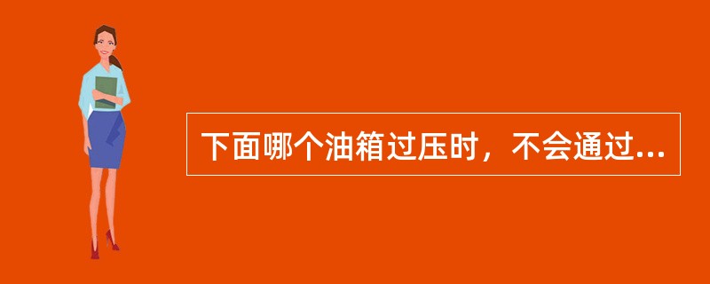 下面哪个油箱过压时，不会通过过压保护器朝机外释放（）.