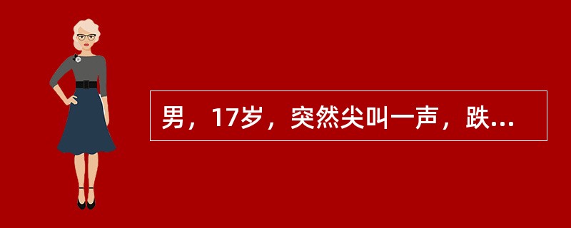 男，17岁，突然尖叫一声，跌倒在地，全身肌肉强直，上下肢伸直，头后仰，眼球向上凝