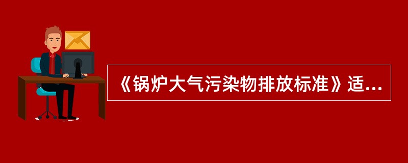 《锅炉大气污染物排放标准》适用于除（）以外的各种容量和用途的燃煤、燃油和燃气锅炉