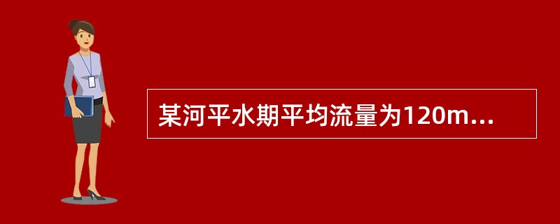 某河平水期平均流量为120m3/s，河流断面形状近似矩形，河宽60m，水深4.2